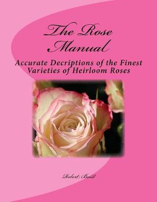 The Rose Manual: Accurate Decriptions of the Finest Varieties of Heirloom Roses