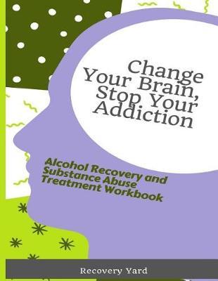 Change Your Brain, Stop Your Addiction: Alcohol Recovery and Substance Abuse Treatment Workbook