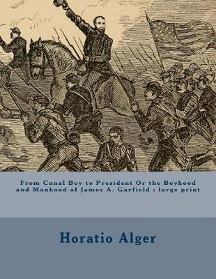 From Canal Boy to President Or the Boyhood and Manhood of James A. Garfield: large print