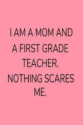 I Am A Mom And A First Grade Teacher. Nothing Scares Me.: 1st Grade Teacher Mom Funny Appreciation Notebook