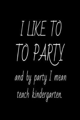 I Like To Party And By Party I Mean Teach Kindergarten.: Funny Kindergarten Teacher School Planner Writing Notebook