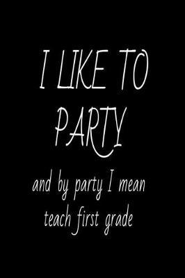 I Like to Party and by Party I Mean Teach First Grade.: Funny 1st Grade Teacher School Planner Writing Notebook