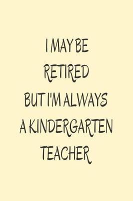 I May Be Retired But I'm Always A Kindergarten Teacher.: Kindergarten Teacher Retirement Appreciation Notebook