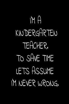 I'm A Kindergarten Teacher. To Save Time Lets Assume I'm Never Wrong.: Funny Workbook Planner For Kindergarten Teachers