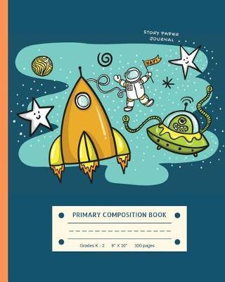 Primary Composition Book Story Paper Journal Grades K - 2: Outerspace Rocket Alien- 120 Story Lined Paper Pages - 8  x 10 - Picture Space Notebook - Kindergarten to Grade 1 & 2