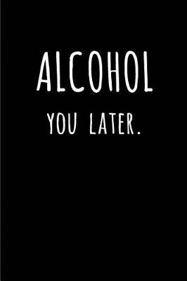 Alcohol You Later: Blank Lined Journal for Alcohol Lovers 110 Pages 6x9, Funny, Appreciation and Gag Gift for Men and Women Who Love to Drink Beer, Wine, Whiskey, Rum, Vodka, Tequila or Any Alcohol for That Matter.
