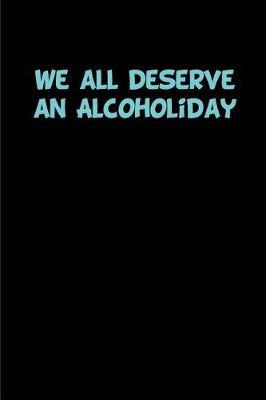 We All Deserve an Alcoholiday: Blank Lined Journal for Alcohol Lovers 110 Pages 6x9, Funny, Appreciation and Gag Gift for Men and Women Who Love to Drink Beer, Wine, Whiskey, Rum, Vodka, Tequila or Any Alcohol for That Matter.