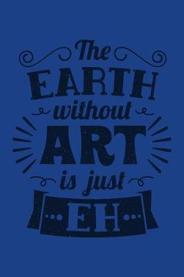 The Earth Without Art Is Just Eh: Funny Pun Quote Students Journal Diary Workbook Planner for Women Men Kids - 6 X 9 - 100 Pages - Blank Sketch Paper - Glossy Softback Cover