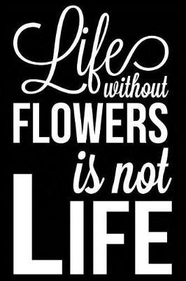 Life Without Flowers Is Not Life: Flower Gardening Journal, Blank Lined Notebook for Gardeners