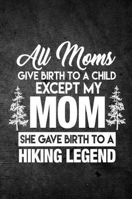 All Moms Give Birth to a Child Except My Mom She Gave Birth to a Hiking Legend: Funny Hiking Journal for Hikers: Blank Lined Notebook for Hike Season to Write Notes & Writing
