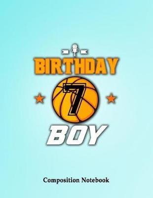 Birthday Boy 7 years Old Composition Notebook: Basketball Themed Birthday For Basketball Lovers College Ruled Lined Pages Book 8.5 x 11 inch (100+ Pages) for School, Note Taking, Writing Stories, Daily Journaling, Practicing Gratitude and More