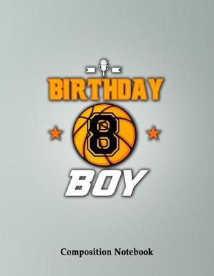 Birthday Boy 8 Years Old Composition Notebook: Basketball Themed Birthday College Ruled Lined Pages Book 8.5 x 11 inch (100+ Pages) for School, Note Taking, Writing Stories, Daily Journaling, Practicing Gratitude and More