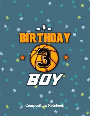 Birthday Boy 3 Years Old Composition Notebook: Basketball Themed Birthday College Ruled Lined Pages Book 8.5 x 11 inch (100+ Pages) for School, Note Taking, Writing Stories, Daily Journaling, Practicing Gratitude and More