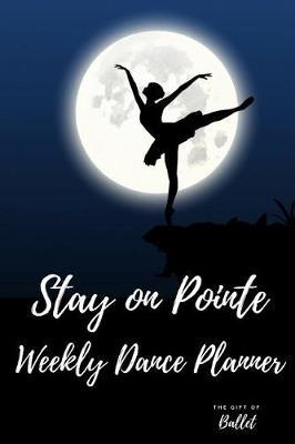 Stay on Pointe Weekly Dance Planner: Ballet Dance weekly diary planner journal: weekly goals planner, Dance sessions recorder