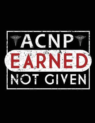 ACNP Earned Not Given: Nurse Journal, Nurse Practitioner Journal, Nursing Notebook