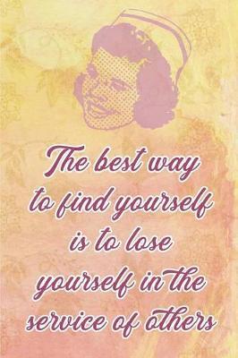 The Best Way to Find Yourself Is to Lose Yourself in the Service of Others: Blank Lined Journals for Nurses (6x9) 110 Pages, Nursing Notebook; Nursing Journal; Nurse Writing Journals;gifts for Nurse Practitioners, Nurse Students, and Nursing Schools.
