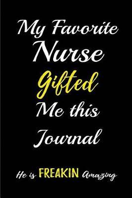 My Favorite Nurse Gifted me this Journal. He is Freakin Amazing.: Blank Lined Journals for nurses (6 x9 ) 110 pages, Nursing Notebook; Nursing Journal; Nurse writing Journals;Gifts for Nurse practitioners, Nurse students, and Nursing Schools.