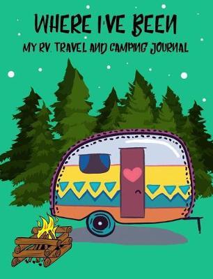 Where I've Been, My Rv, Travel and Camping Journal: 7.44 X 9.69 Travel Trailer, RV and Camping Diary Notebook Journal for Retirees, Students, Teachers, Hikers, Glampers and Adventurers of All Ages