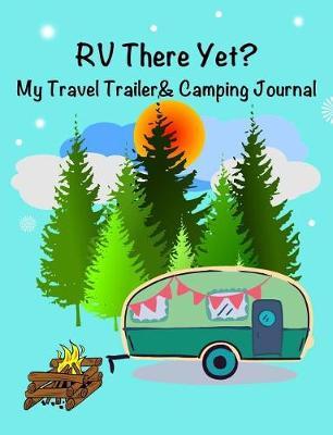 RV There Yet? My Travel Trailer and Camping Journal: 7.44 X 9.69 Travel Trailer, RV and Camping Notebook Journal for Retirees, Students, Teachers, Hikers, Glampers and Adventurers of All Ages