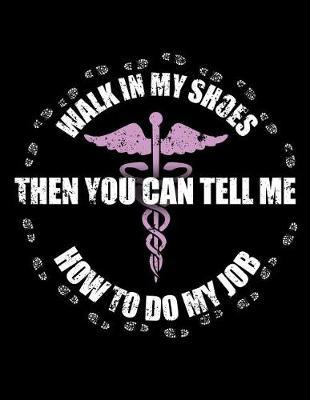 Walk A Day In My Shoes Then You Can Tell Me How To Do My Job: Nurse Journal, Medical Journal, Nursing Notebook