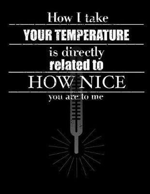 How I Take Your Temperature Is Directly Related To How Nice You Are To Me: Nurse Journal, Nurse Practitioner Journal, Nursing Notebook
