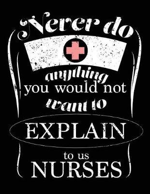 Never Do Anything You Would Not Want To Explain To Us Nurses: Nurse Journal, Nurse Practitioner Journal, Nursing Notebook