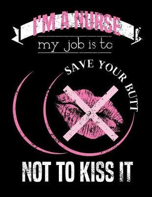 I'm A Nurse My Job Is To Save Your Butt Not To Kiss It: Nurse Journal, Nurse Practitioner Journal, Nursing Notebook