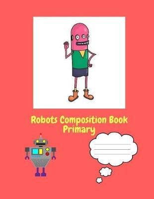 Robots Composition Book Primary: Robot Story Notebook, Journal, with Wide Ruled Line Paper, 150 Pages 8.5x11, for Your Child to Write a Story and Practise Handwriting, Kid's School Supplies