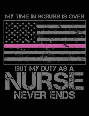 My Time in Scrubs Is Over But My Duty as a Nurse Never Ends: Retired Nurse Journal, Retired Nurse Notebook, Nurse Journal, Nurse Practitioner Journal, Nursing Notebook