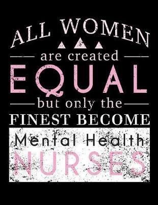 All Women Are Created Equal But Only The Finest Become Mental Health Nurses: Mental Health Nurse Journal, Psych Mental Health Nurse Practitioner Journal, Psych Nursing Notebook
