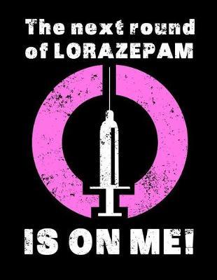 The Next Round of Lorazepam Is on Me: Nurse Journal, Nurse Practitioner Journal, Nursing Notebook, 200 Pg Lined Paper, 8.5 X 11.