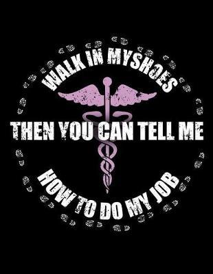Walk In My Shoes And Then You Can Tell Me How To Do My Job: Nurse Journal, Nurse Practitioner Journal, Nursing Notebook, 200 pg lined paper, 8.5 x 11.