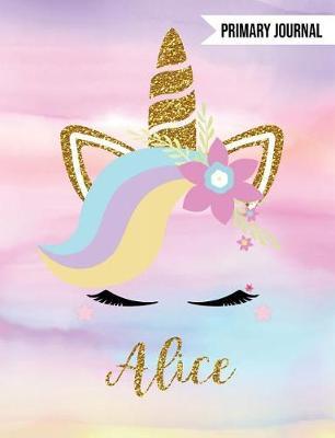 Alice Primary Journal: Personalized Magical Unicorn Journals for Girls - The Perfect Diary Gift for K-2 Girl Write & Draw Notebook