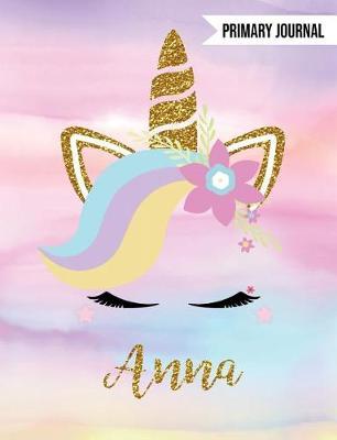 Anna Primary Journal: Personalized Magical Unicorn Journals for Girls - The Perfect Diary Gift for K-2 Girl Write & Draw Notebook
