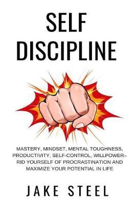Self Discipline: Mastery, Mindset, Mental Toughness, Productivity, Self-Control, Willpower - Rid Yourself of Procrastination and Maximize Your Potential in Life