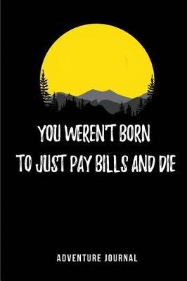 You weren't Born to just pay bills and Die - Adventure Journal: Blank Lined Camping Journals to write in (6 x9 ) 110 pages, Gifts for men, women and families who love Camping, Hiking and Outdoor Adventure