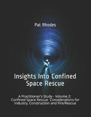 Insights Into Confined Space Rescue: A Practitioner's Study - Volume 2: Confined Space Rescue Considerations for Industry, Construction and Fire/Rescue