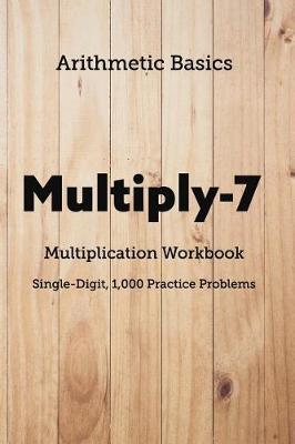 Arithmetic Basics Multiply-7 Multiplication Workbooks, Single-Digit, 1,000 Practice Problems