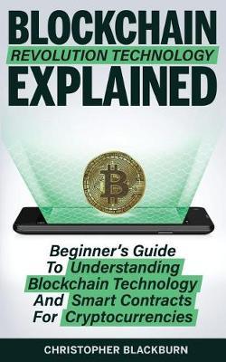 Blockchain Revolution Technology Explained: Beginner's Guide To Understanding Blockchain Technology And Smart Contracts For Cryptocurrencies