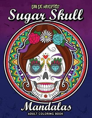 Sugar Skull Dia De Los Muertos Mandalas: Adults Coloring Book for Stress Relieving