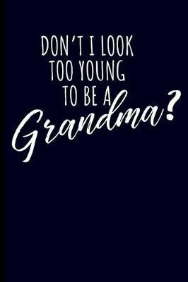 Don't I Look Too Young to Be a Grandma: Don't I Look Too Young to Be a Grandma Grandmother Journal Notebook