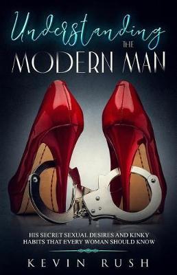 Understanding the Modern Man: His Secret Sexual Desires and Kinky Habits That Every Woman Should Know