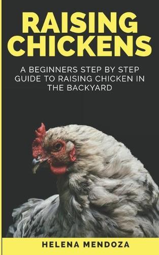 Raising Chickens: A Beginners Step By Step Guide to Raising Chicken in the Backyard