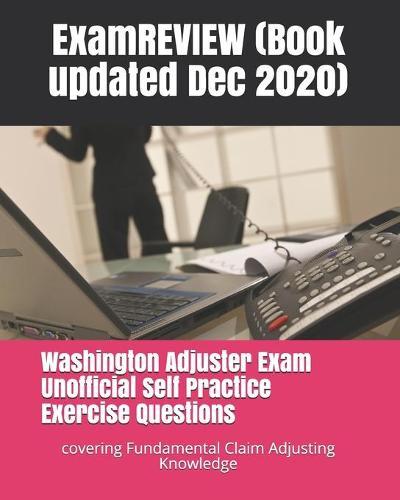 Washington Adjuster Exam Unofficial Self Practice Exercise Questions: covering Fundamental Claim Adjusting Knowledge