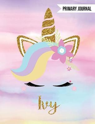Ivy Unicorn Primary Journal: Personalized Magical Unicorn Journals for Girls - The Perfect Diary Gift for K-2 Girl Write & Draw Notebook Storytelling Journal