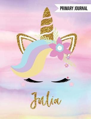 Julia Primary Journal: Personalized Magical Unicorn Journals for Girls - The Perfect Diary Gift - For K-2 Girl Write & Draw Notebook Storytelling Journal