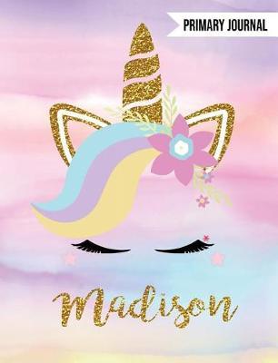 Madison Unicorn Primary Journal: Personalized Magical Unicorn Journals for Girls - The Perfect Diary Gift for K-2 Girl Write & Draw Notebook Storytelling Journal