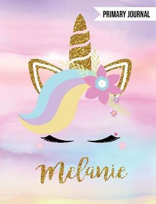 Melanie Unicorn Primary Journal: Personalized Magical Unicorn Journals for Girls - The Perfect Diary Gift for K-2 Girl Write & Draw Notebook Storytelling Journal