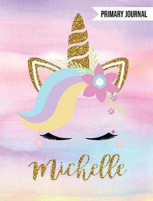 Michelle Unicorn Primary Journal: Personalized Magical Unicorn Journals for Girls - The Perfect Diary Gift for K-2 Girl Write & Draw Notebook Storytelling Journal