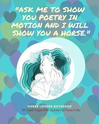 Horse Lovers Notebook: ask Me to Show You Poetry in Motion and I Will Show You a Horse.  - 185 Lined Pages with Quotes for Horse Folks